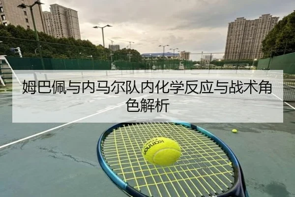 姆巴佩与内马尔队内化学反应与战术角色解析